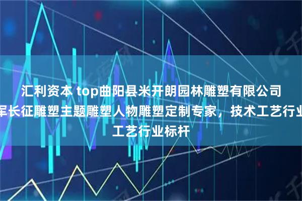 汇利资本 top曲阳县米开朗园林雕塑有限公司:红军长征雕塑主题雕塑人物雕塑定制专家,技术工艺行业标杆