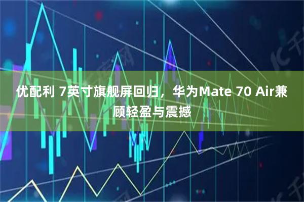 优配利 7英寸旗舰屏回归,华为Mate 70 Air兼顾轻盈与震撼