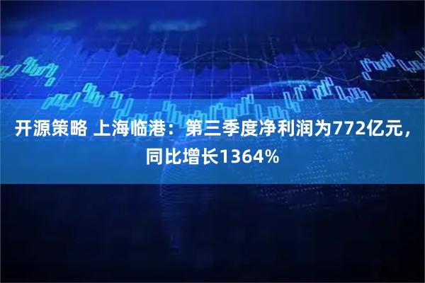 开源策略 上海临港:第三季度净利润为772亿元,同比增长1364%