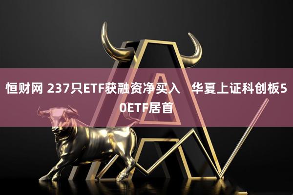 恒财网 237只ETF获融资净买入   华夏上证科创板50ETF居首