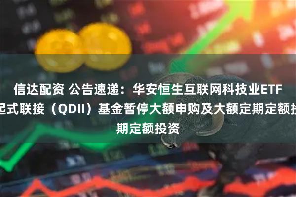 信达配资 公告速递：华安恒生互联网科技业ETF发起式联接（QDII）基金暂停大额申购及大额定期定额投资