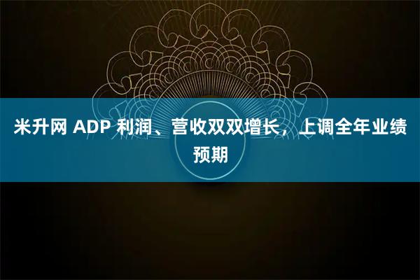 米升网 ADP 利润、营收双双增长，上调全年业绩预期