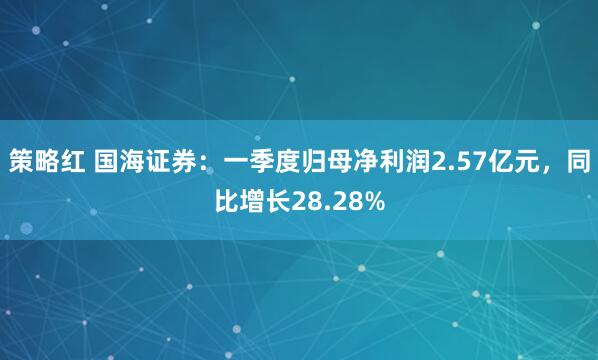 策略红 国海证券：一季度归母净利润2.57亿元，同比增长28.28%