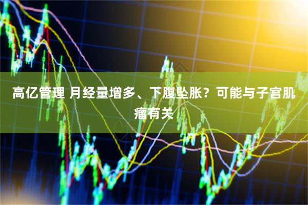 高亿管理 月经量增多、下腹坠胀？可能与子宫肌瘤有关