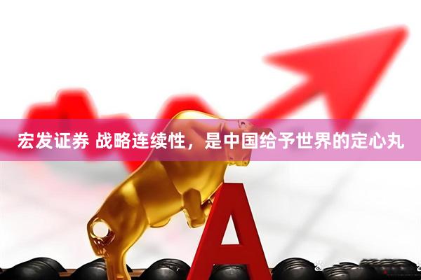 宏发证券 战略连续性，是中国给予世界的定心丸